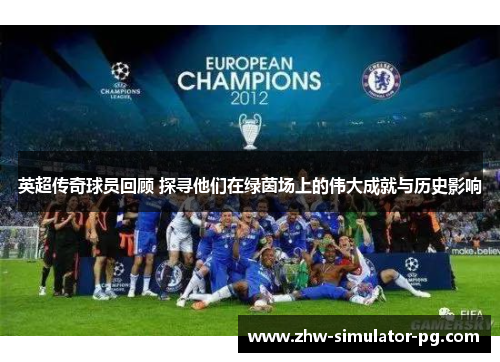英超传奇球员回顾 探寻他们在绿茵场上的伟大成就与历史影响
