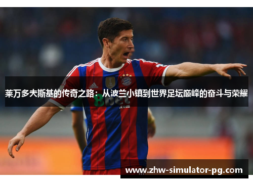 莱万多夫斯基的传奇之路：从波兰小镇到世界足坛巅峰的奋斗与荣耀