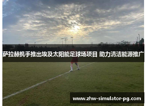 萨拉赫携手推出埃及太阳能足球场项目 助力清洁能源推广