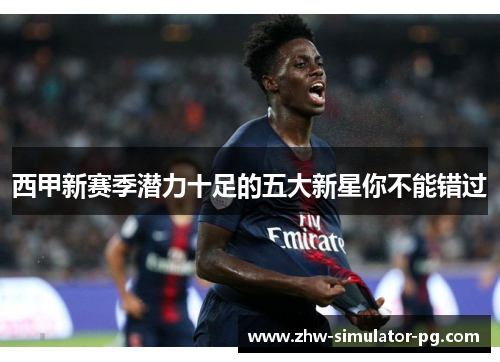 西甲新赛季潜力十足的五大新星你不能错过