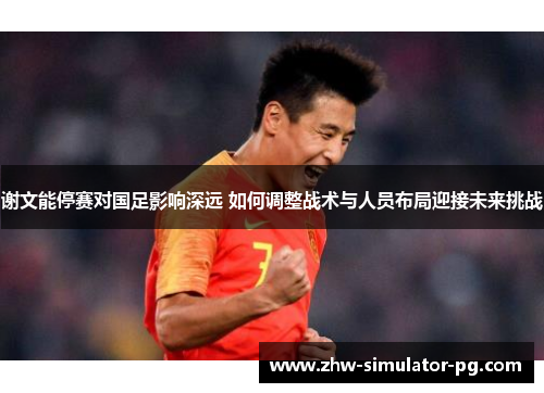 谢文能停赛对国足影响深远 如何调整战术与人员布局迎接未来挑战