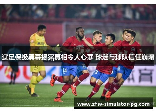 辽足保级黑幕揭露真相令人心寒 球迷与球队信任崩塌