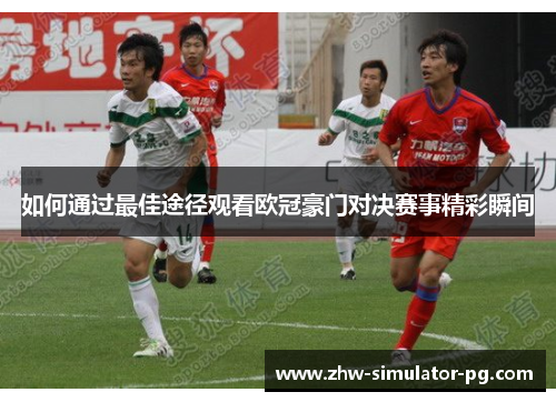 如何通过最佳途径观看欧冠豪门对决赛事精彩瞬间