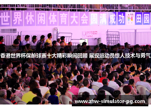 香港世界杯保龄球赛十大精彩瞬间回顾 展现运动员惊人技术与勇气