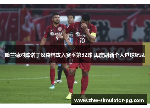 哈兰德对阵诺丁汉森林攻入赛季第32球 再度刷新个人进球纪录