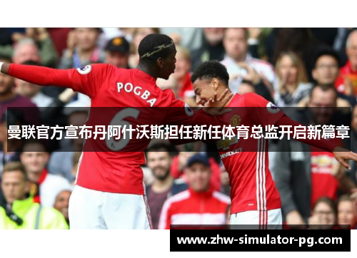 曼联官方宣布丹阿什沃斯担任新任体育总监开启新篇章