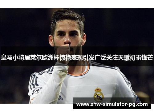皇马小将居莱尔欧洲杯惊艳表现引发广泛关注天赋初露锋芒