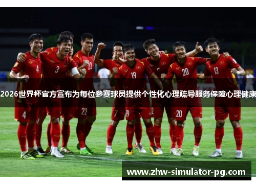 2026世界杯官方宣布为每位参赛球员提供个性化心理疏导服务保障心理健康