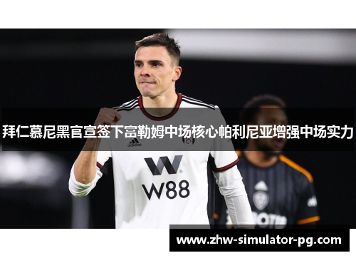 拜仁慕尼黑官宣签下富勒姆中场核心帕利尼亚增强中场实力