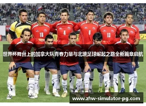 世界杯舞台上的加拿大队青春力量与北境足球崛起之路全新篇章启航
