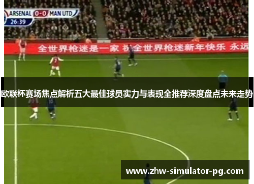 欧联杯赛场焦点解析五大最佳球员实力与表现全推荐深度盘点未来走势